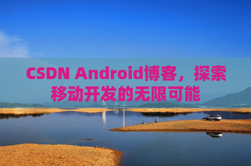 CSDN Android博客,探索移动开发的无限可能